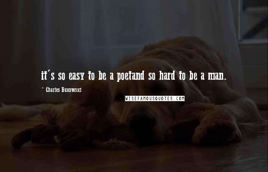 Charles Bukowski Quotes: it's so easy to be a poetand so hard to be a man.