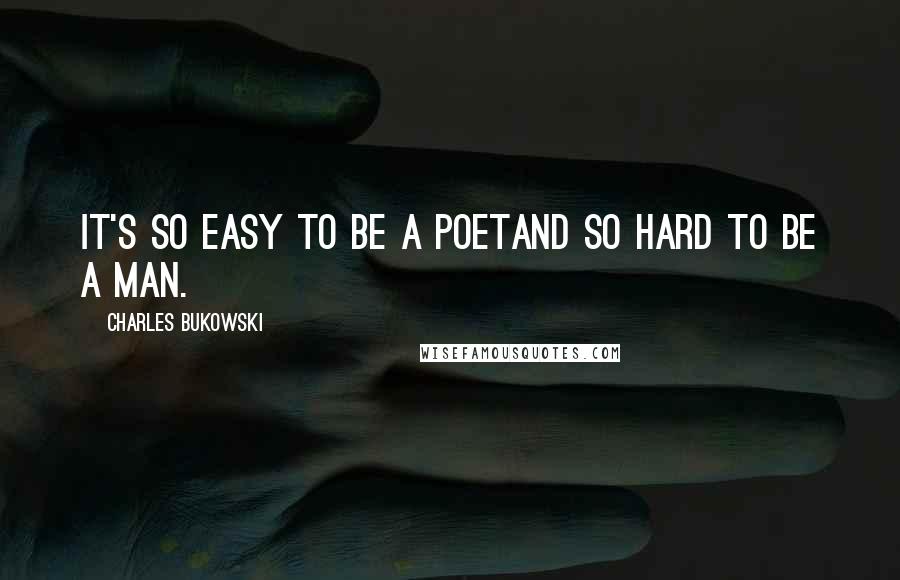 Charles Bukowski Quotes: it's so easy to be a poetand so hard to be a man.