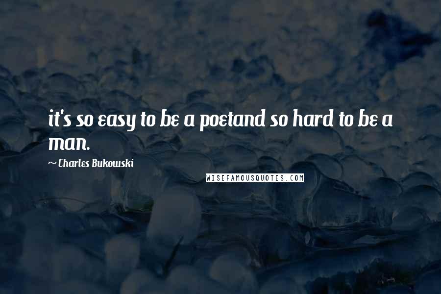 Charles Bukowski Quotes: it's so easy to be a poetand so hard to be a man.