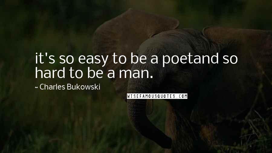 Charles Bukowski Quotes: it's so easy to be a poetand so hard to be a man.