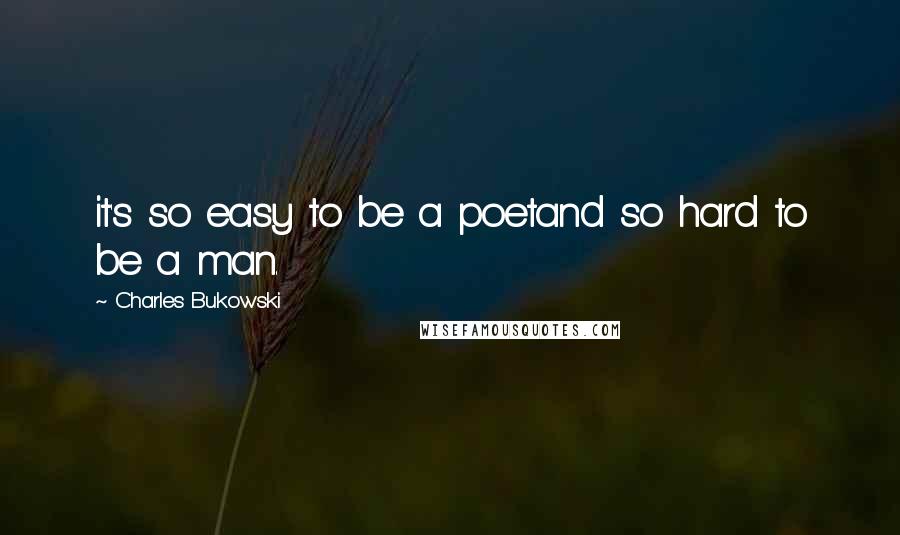 Charles Bukowski Quotes: it's so easy to be a poetand so hard to be a man.