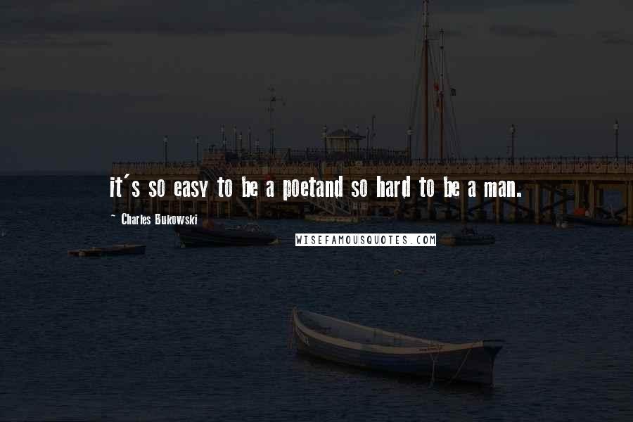 Charles Bukowski Quotes: it's so easy to be a poetand so hard to be a man.