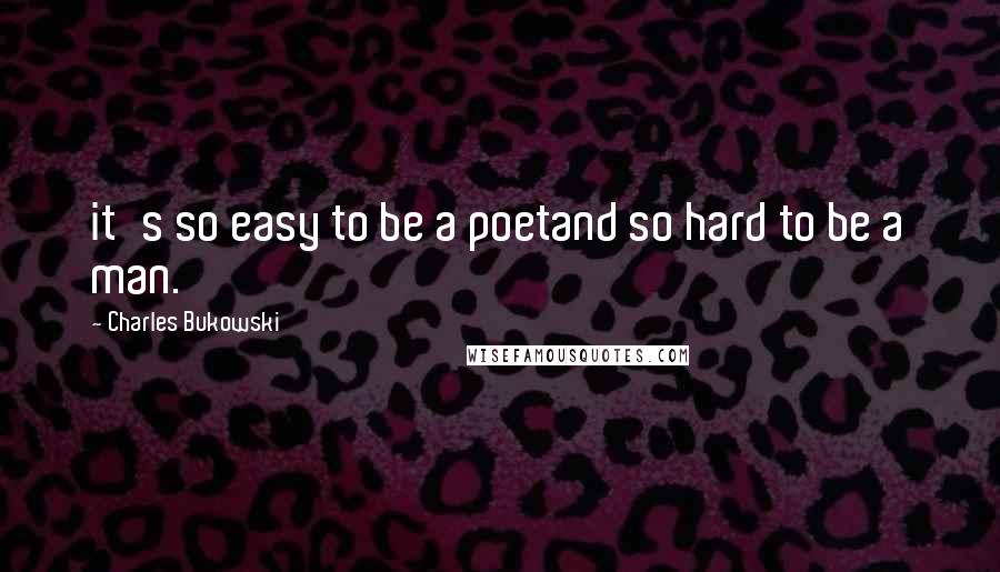 Charles Bukowski Quotes: it's so easy to be a poetand so hard to be a man.