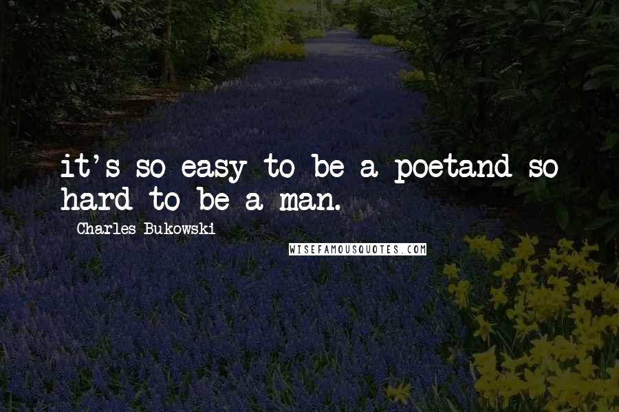 Charles Bukowski Quotes: it's so easy to be a poetand so hard to be a man.