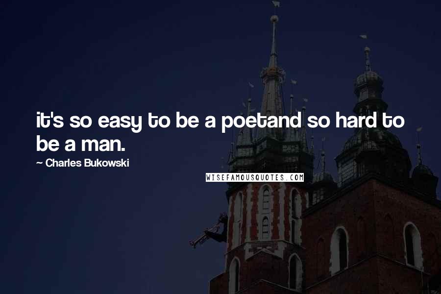 Charles Bukowski Quotes: it's so easy to be a poetand so hard to be a man.