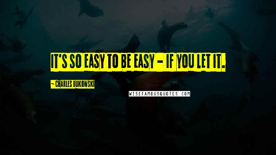 Charles Bukowski Quotes: It's so easy to be easy - if you let it.