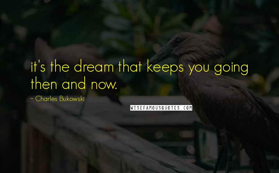 Charles Bukowski Quotes: it's the dream that keeps you going then and now.