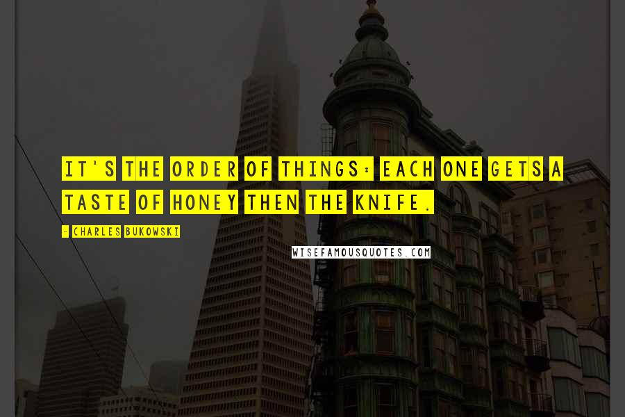 Charles Bukowski Quotes: It's the order of things: each one gets a taste of honey then the knife.