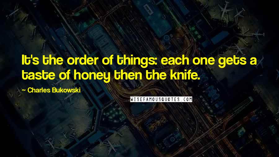 Charles Bukowski Quotes: It's the order of things: each one gets a taste of honey then the knife.