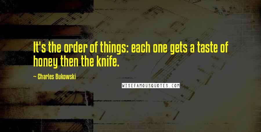 Charles Bukowski Quotes: It's the order of things: each one gets a taste of honey then the knife.