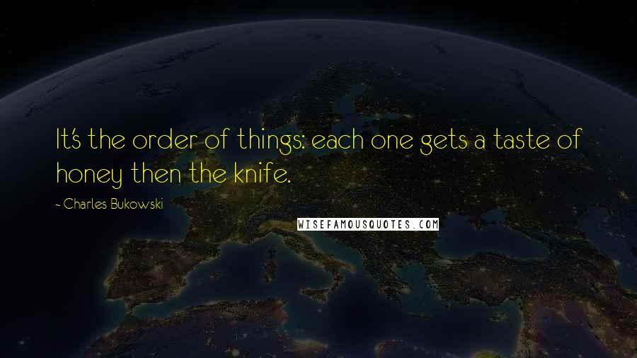 Charles Bukowski Quotes: It's the order of things: each one gets a taste of honey then the knife.