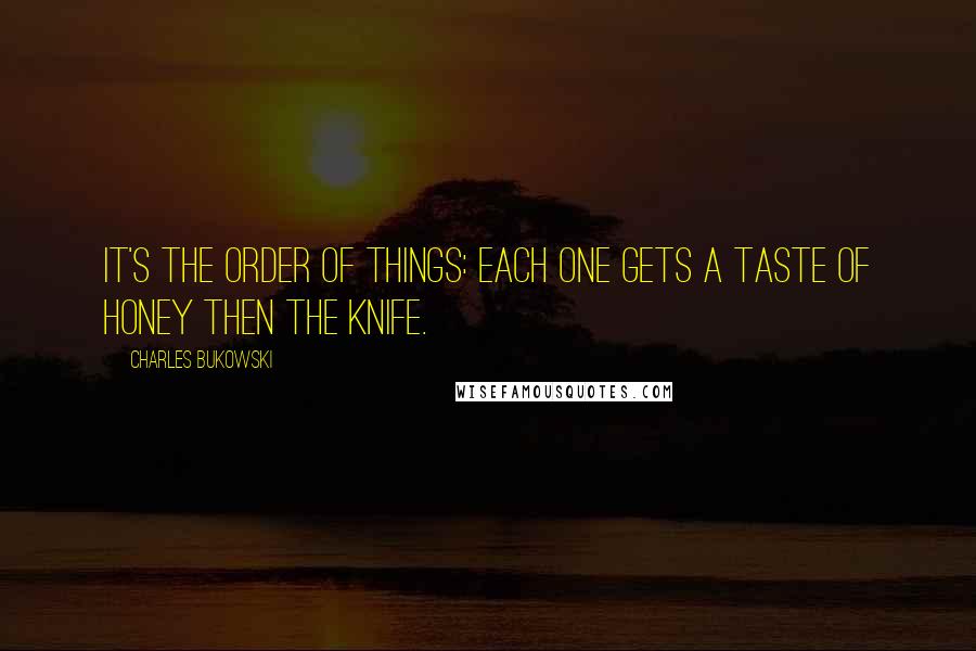 Charles Bukowski Quotes: It's the order of things: each one gets a taste of honey then the knife.