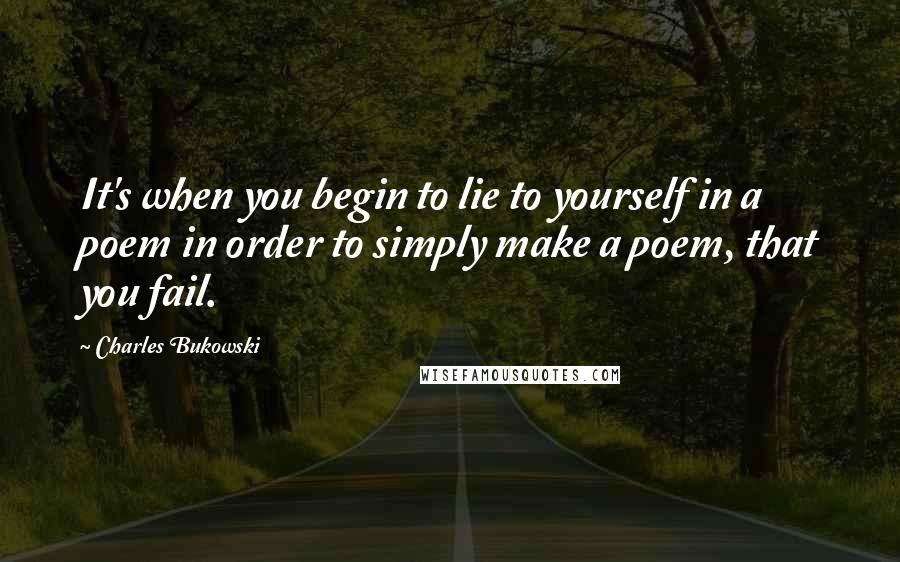 Charles Bukowski Quotes: It's when you begin to lie to yourself in a poem in order to simply make a poem, that you fail.
