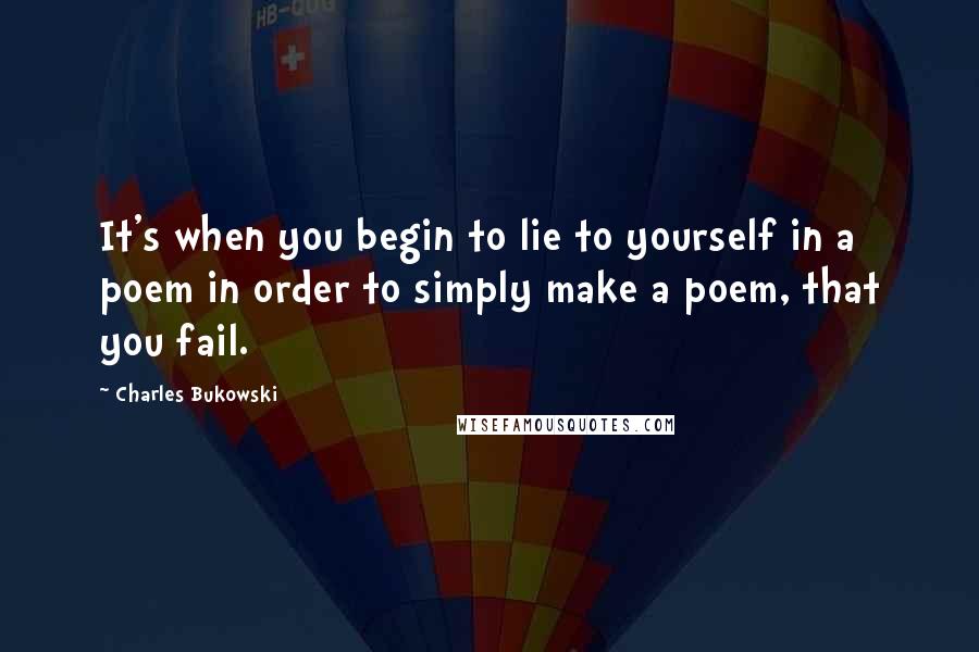 Charles Bukowski Quotes: It's when you begin to lie to yourself in a poem in order to simply make a poem, that you fail.