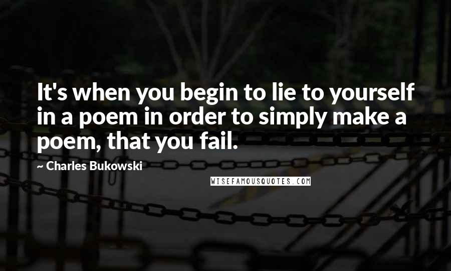 Charles Bukowski Quotes: It's when you begin to lie to yourself in a poem in order to simply make a poem, that you fail.