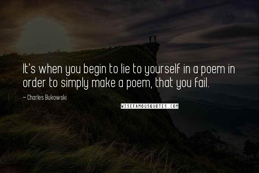 Charles Bukowski Quotes: It's when you begin to lie to yourself in a poem in order to simply make a poem, that you fail.