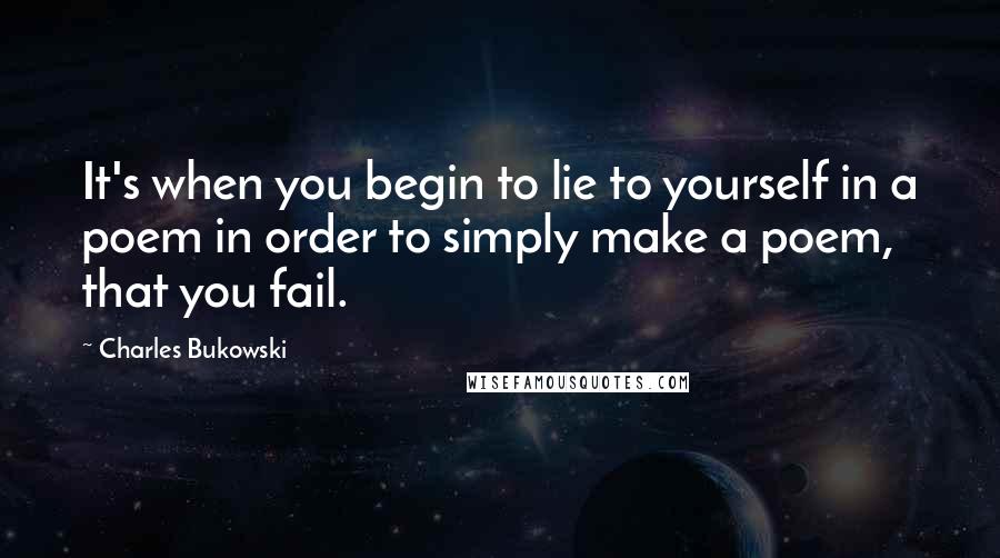 Charles Bukowski Quotes: It's when you begin to lie to yourself in a poem in order to simply make a poem, that you fail.