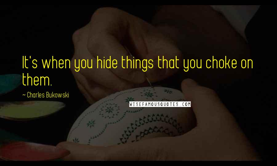 Charles Bukowski Quotes: It's when you hide things that you choke on them.