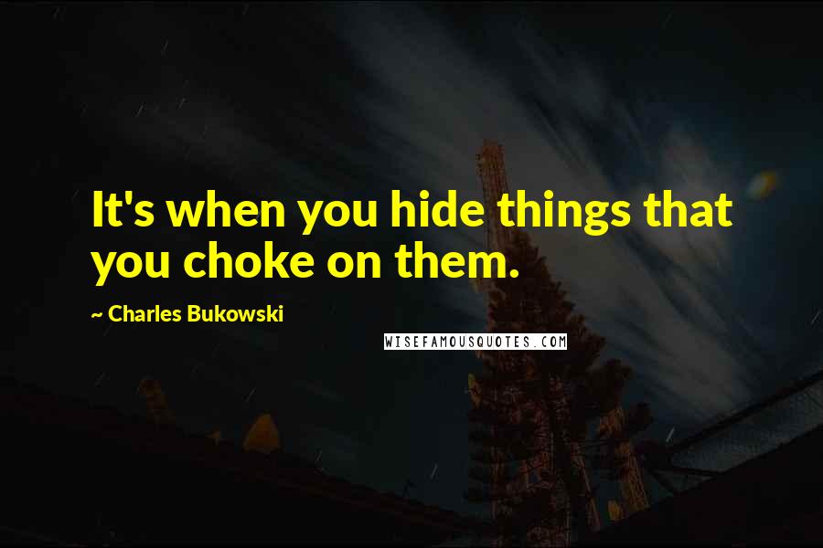 Charles Bukowski Quotes: It's when you hide things that you choke on them.