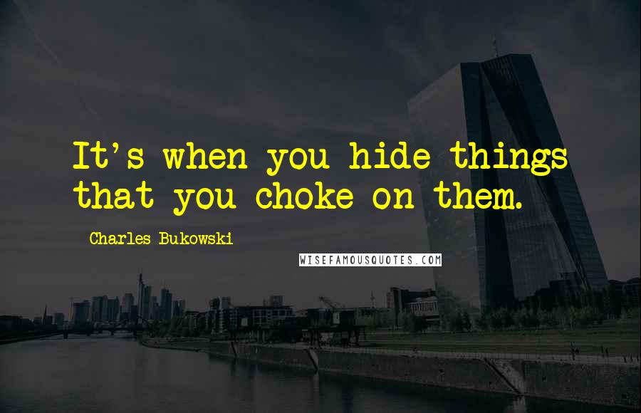 Charles Bukowski Quotes: It's when you hide things that you choke on them.