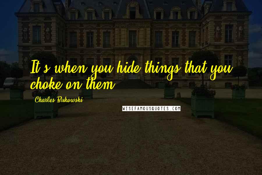 Charles Bukowski Quotes: It's when you hide things that you choke on them.