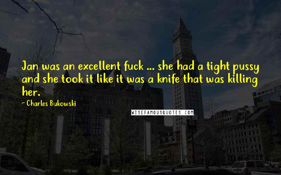 Charles Bukowski Quotes: Jan was an excellent fuck ... she had a tight pussy and she took it like it was a knife that was killing her.