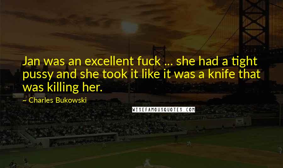 Charles Bukowski Quotes: Jan was an excellent fuck ... she had a tight pussy and she took it like it was a knife that was killing her.