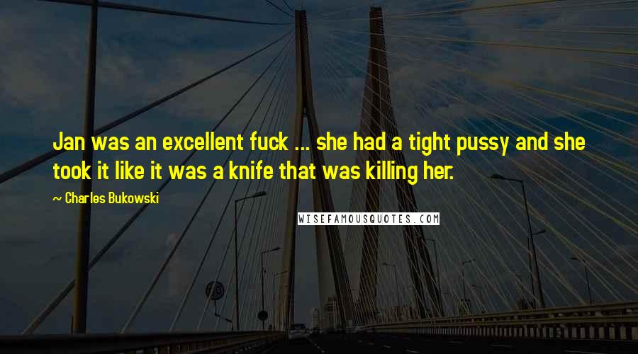 Charles Bukowski Quotes: Jan was an excellent fuck ... she had a tight pussy and she took it like it was a knife that was killing her.