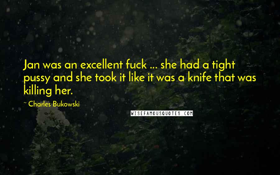 Charles Bukowski Quotes: Jan was an excellent fuck ... she had a tight pussy and she took it like it was a knife that was killing her.