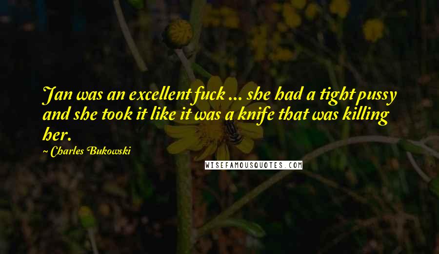 Charles Bukowski Quotes: Jan was an excellent fuck ... she had a tight pussy and she took it like it was a knife that was killing her.