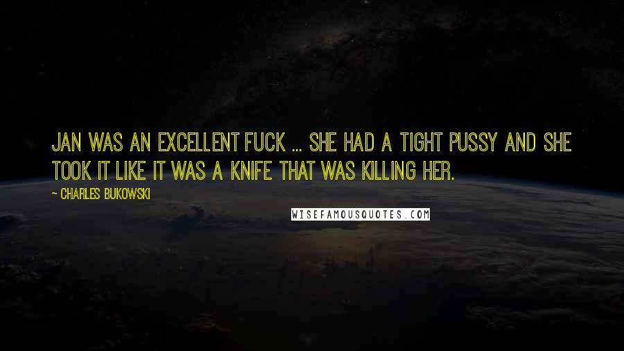 Charles Bukowski Quotes: Jan was an excellent fuck ... she had a tight pussy and she took it like it was a knife that was killing her.