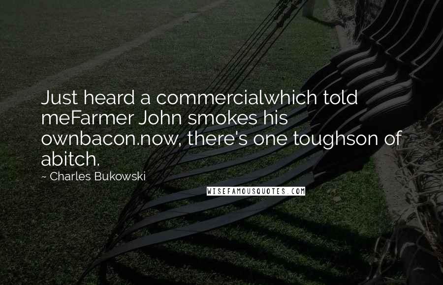 Charles Bukowski Quotes: Just heard a commercialwhich told meFarmer John smokes his ownbacon.now, there's one toughson of abitch.