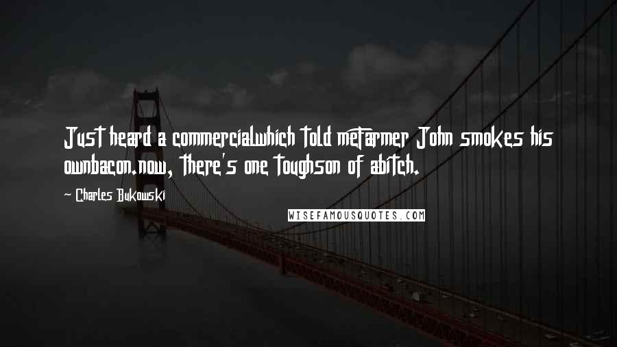 Charles Bukowski Quotes: Just heard a commercialwhich told meFarmer John smokes his ownbacon.now, there's one toughson of abitch.