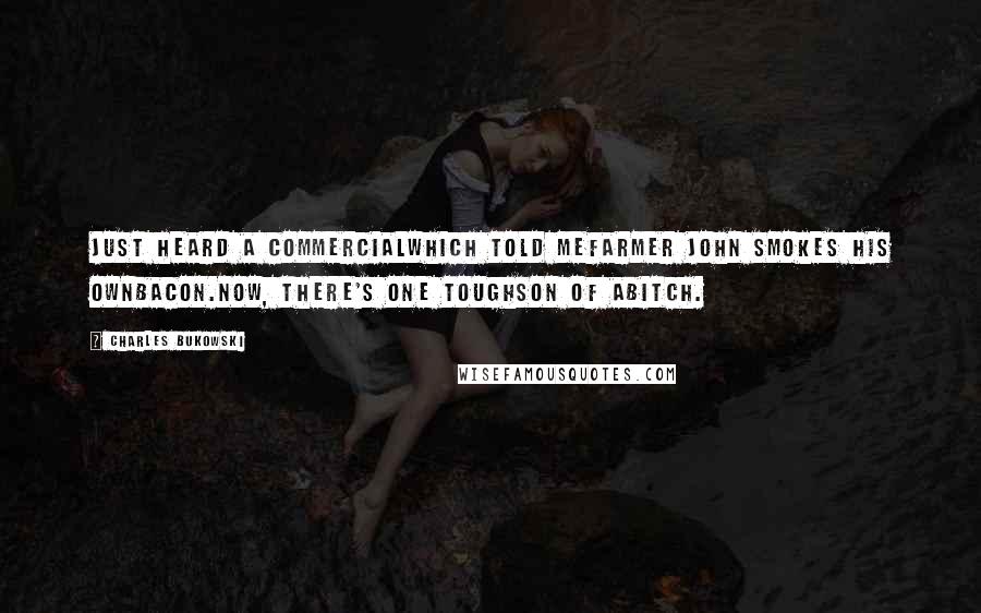 Charles Bukowski Quotes: Just heard a commercialwhich told meFarmer John smokes his ownbacon.now, there's one toughson of abitch.