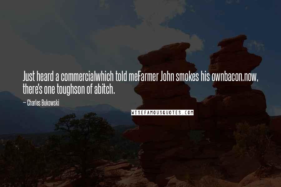 Charles Bukowski Quotes: Just heard a commercialwhich told meFarmer John smokes his ownbacon.now, there's one toughson of abitch.