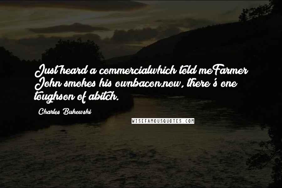 Charles Bukowski Quotes: Just heard a commercialwhich told meFarmer John smokes his ownbacon.now, there's one toughson of abitch.