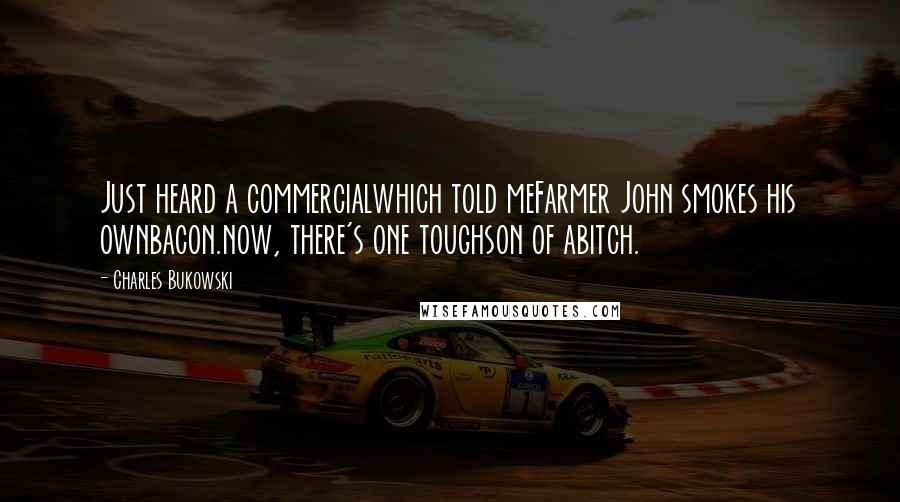 Charles Bukowski Quotes: Just heard a commercialwhich told meFarmer John smokes his ownbacon.now, there's one toughson of abitch.