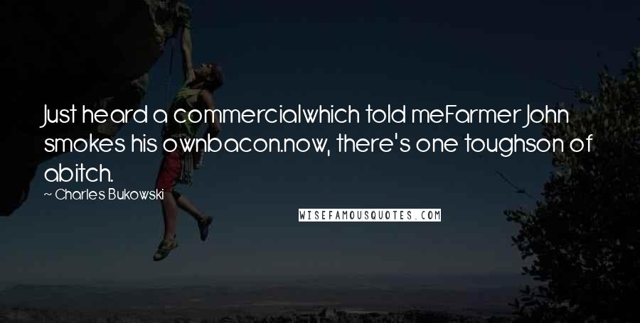 Charles Bukowski Quotes: Just heard a commercialwhich told meFarmer John smokes his ownbacon.now, there's one toughson of abitch.