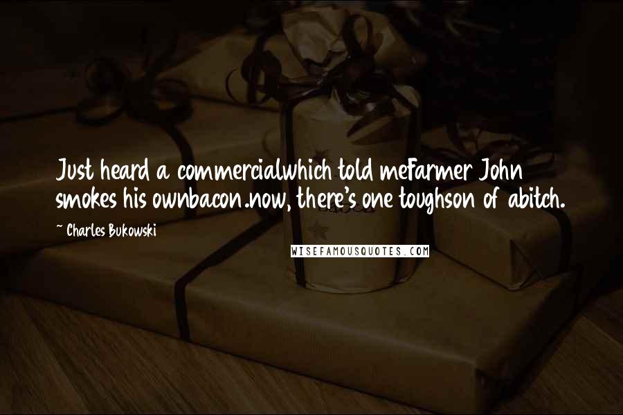 Charles Bukowski Quotes: Just heard a commercialwhich told meFarmer John smokes his ownbacon.now, there's one toughson of abitch.