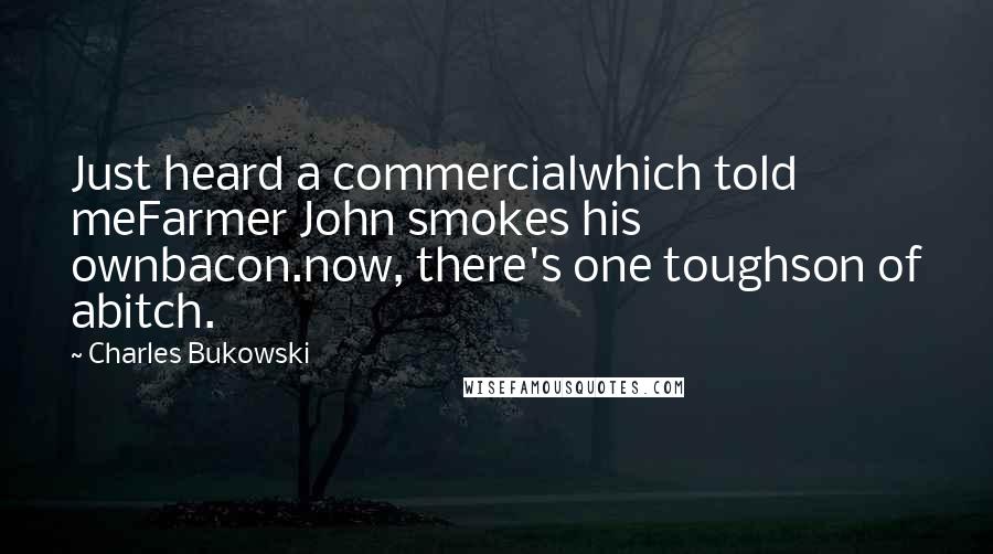 Charles Bukowski Quotes: Just heard a commercialwhich told meFarmer John smokes his ownbacon.now, there's one toughson of abitch.