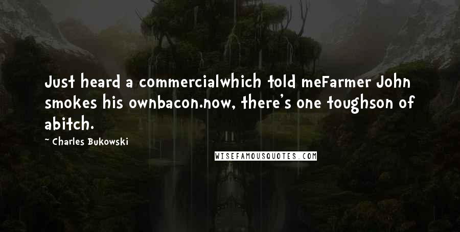 Charles Bukowski Quotes: Just heard a commercialwhich told meFarmer John smokes his ownbacon.now, there's one toughson of abitch.