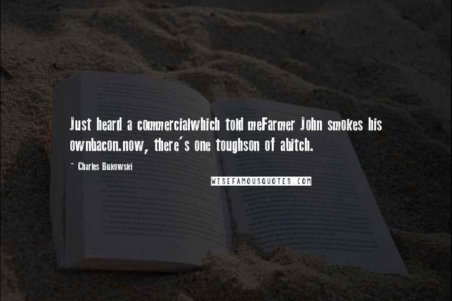 Charles Bukowski Quotes: Just heard a commercialwhich told meFarmer John smokes his ownbacon.now, there's one toughson of abitch.