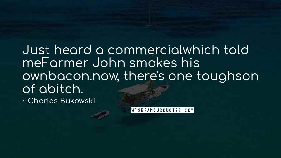 Charles Bukowski Quotes: Just heard a commercialwhich told meFarmer John smokes his ownbacon.now, there's one toughson of abitch.