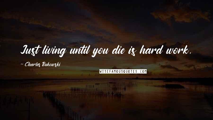 Charles Bukowski Quotes: Just living until you die is hard work,