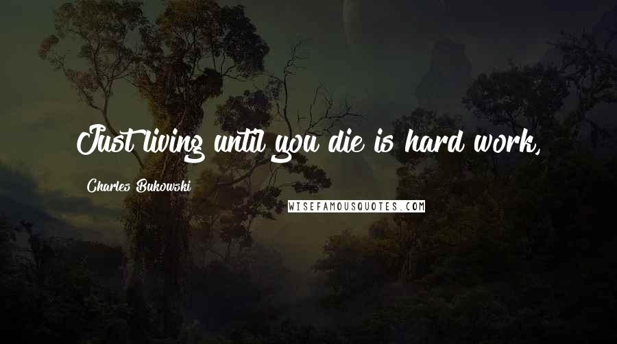 Charles Bukowski Quotes: Just living until you die is hard work,