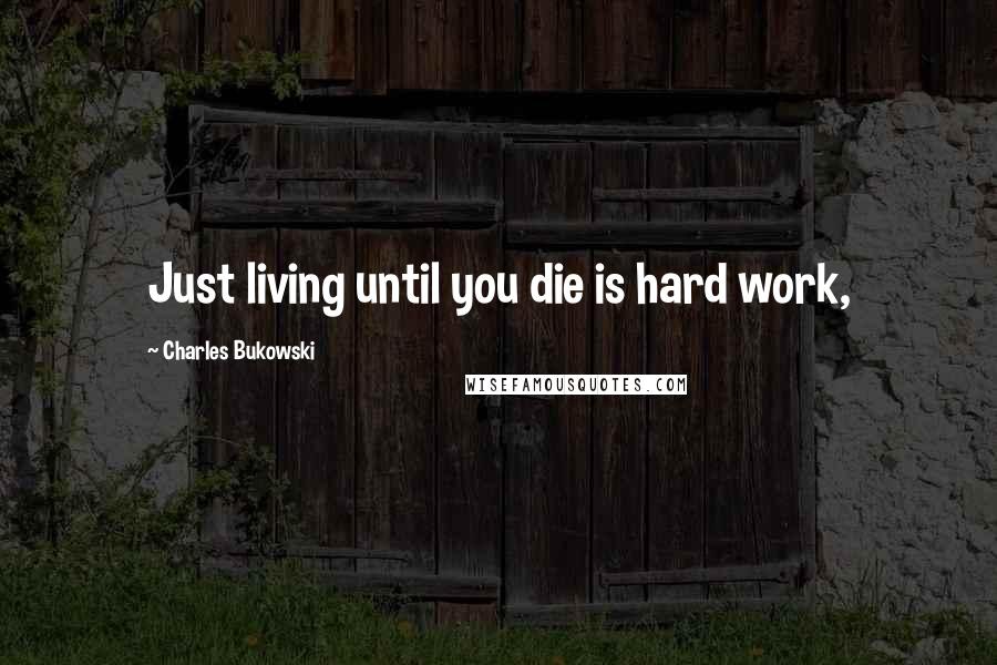 Charles Bukowski Quotes: Just living until you die is hard work,