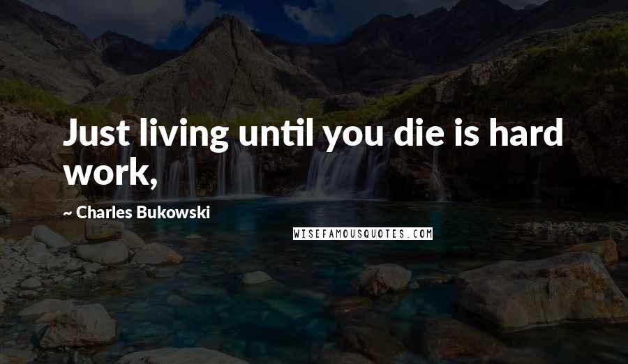 Charles Bukowski Quotes: Just living until you die is hard work,