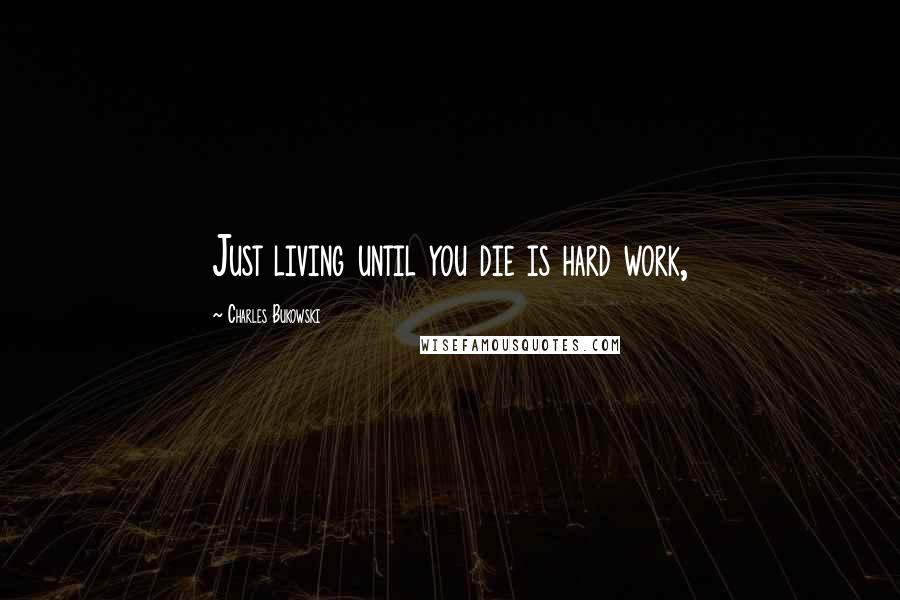 Charles Bukowski Quotes: Just living until you die is hard work,