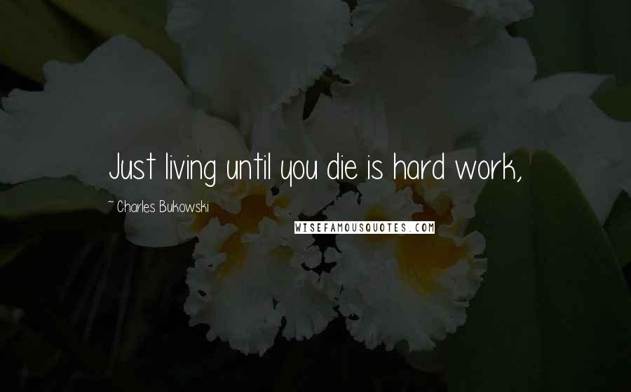 Charles Bukowski Quotes: Just living until you die is hard work,