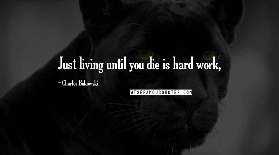 Charles Bukowski Quotes: Just living until you die is hard work,